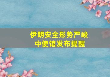 伊朗安全形势严峻 中使馆发布提醒